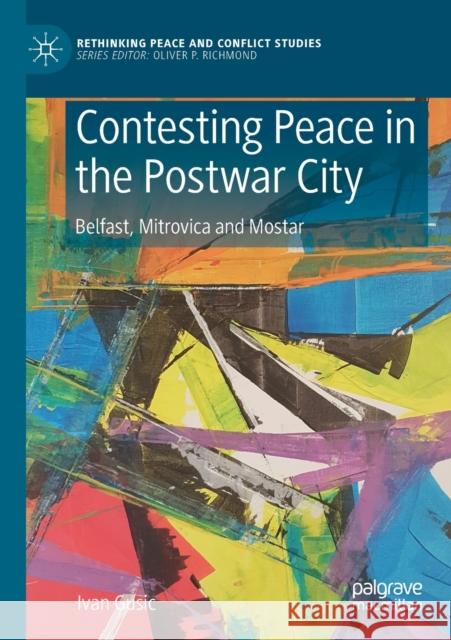 Contesting Peace in the Postwar City: Belfast, Mitrovica and Mostar Ivan Gusic 9783030280932 Palgrave MacMillan