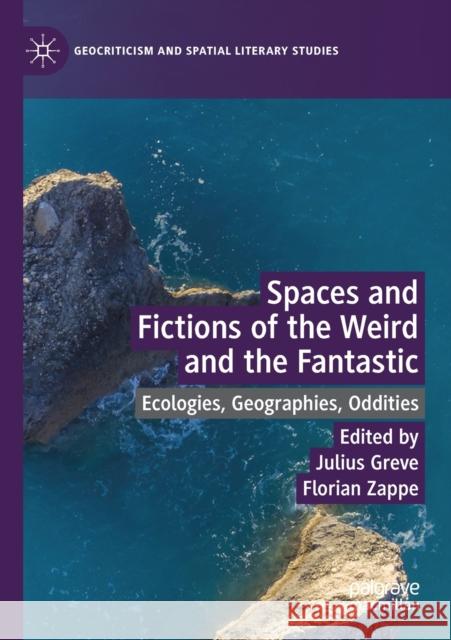 Spaces and Fictions of the Weird and the Fantastic: Ecologies, Geographies, Oddities Julius Greve Florian Zappe 9783030281182