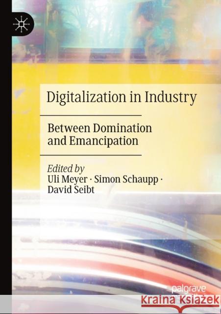 Digitalization in Industry: Between Domination and Emancipation Uli Meyer Simon Schaupp David Seibt 9783030282608
