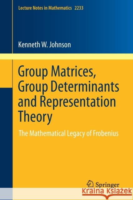 Group Matrices, Group Determinants and Representation Theory: The Mathematical Legacy of Frobenius Johnson, Kenneth W. 9783030282998