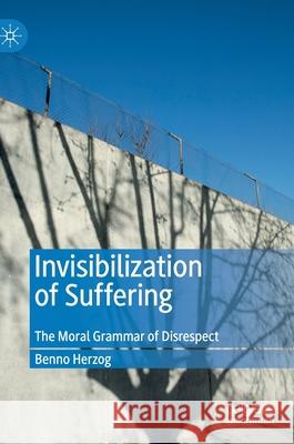 Invisibilization of Suffering: The Moral Grammar of Disrespect Herzog, Benno 9783030284473 Palgrave MacMillan