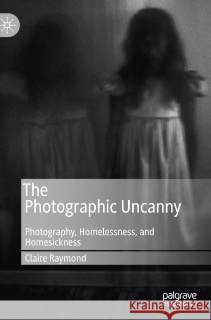 The Photographic Uncanny: Photography, Homelessness, and Homesickness Raymond, Claire 9783030284961 Palgrave MacMillan