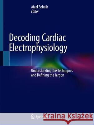 Decoding Cardiac Electrophysiology: Understanding the Techniques and Defining the Jargon Sohaib, Afzal 9783030286712 Springer