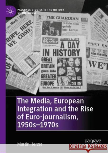 The Media, European Integration and the Rise of Euro-Journalism, 1950s-1970s Herzer, Martin 9783030287771