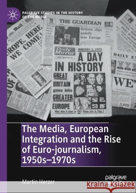 The Media, European Integration and the Rise of Euro-Journalism, 1950s-1970s Martin Herzer 9783030287801