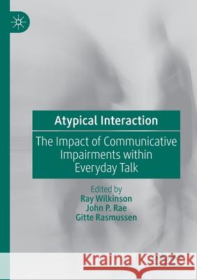 Atypical Interaction: The Impact of Communicative Impairments Within Everyday Talk Ray Wilkinson John P. Rae Gitte Rasmussen 9783030288013
