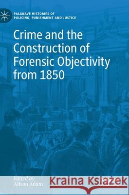 Crime and the Construction of Forensic Objectivity from 1850 Adam, Alison 9783030288365