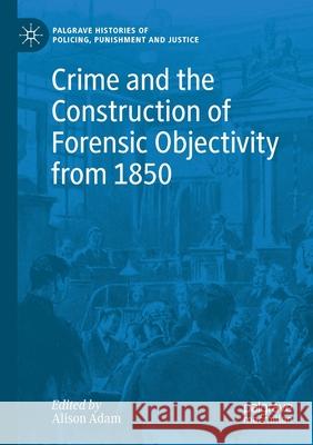 Crime and the Construction of Forensic Objectivity from 1850 Alison Adam 9783030288396