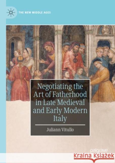 Negotiating the Art of Fatherhood in Late Medieval and Early Modern Italy Juliann Vitullo 9783030290443 Palgrave MacMillan