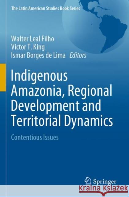 Indigenous Amazonia, Regional Development and Territorial Dynamics: Contentious Issues Walter Lea Victor T. King Ismar Borge 9783030291556 Springer