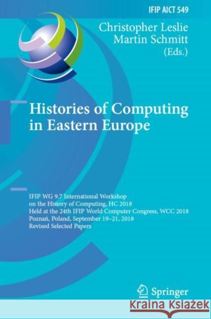 Histories of Computing in Eastern Europe: Ifip Wg 9.7 International Workshop on the History of Computing, Hc 2018, Held at the 24th Ifip World Compute Leslie, Christopher 9783030291594