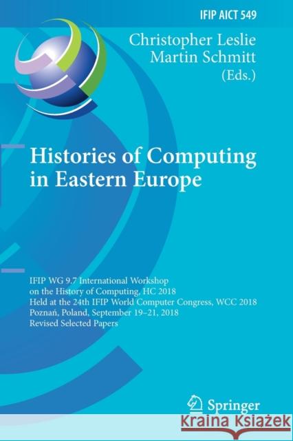 Histories of Computing in Eastern Europe: Ifip Wg 9.7 International Workshop on the History of Computing, Hc 2018, Held at the 24th Ifip World Compute Leslie, Christopher 9783030291624