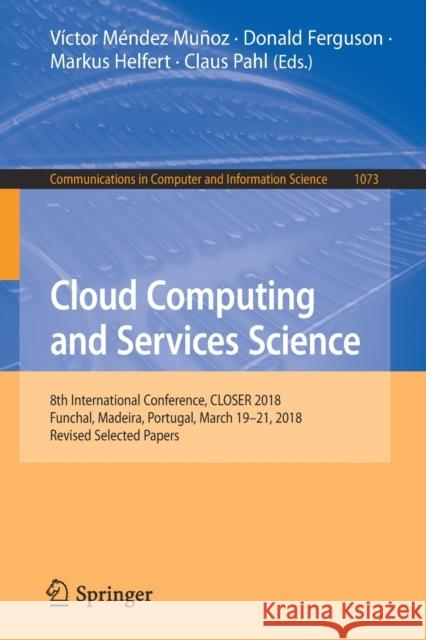 Cloud Computing and Services Science: 8th International Conference, Closer 2018, Funchal, Madeira, Portugal, March 19-21, 2018, Revised Selected Paper Muñoz, Víctor Méndez 9783030291921
