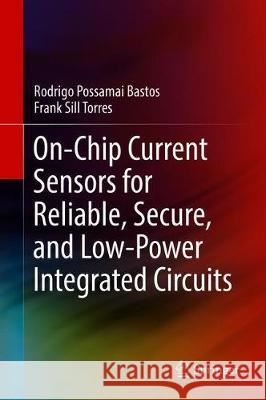 On-Chip Current Sensors for Reliable, Secure, and Low-Power Integrated Circuits Rodrigo Possamai Bastos Frank Sill Torres 9783030293529