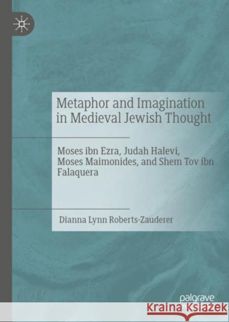 Metaphor and Imagination in Medieval Jewish Thought: Moses Ibn Ezra, Judah Halevi, Moses Maimonides, and Shem Tov Ibn Falaquera Roberts-Zauderer, Dianna Lynn 9783030294212