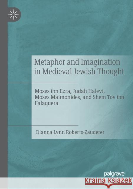 Metaphor and Imagination in Medieval Jewish Thought: Moses Ibn Ezra, Judah Halevi, Moses Maimonides, and Shem Tov Ibn Falaquera Dianna Lynn Roberts-Zauderer 9783030294243