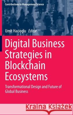 Digital Business Strategies in Blockchain Ecosystems: Transformational Design and Future of Global Business Hacioglu, Umit 9783030297381 Springer