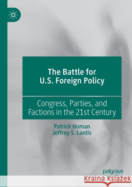 The Battle for U.S. Foreign Policy: Congress, Parties, and Factions in the 21st Century Patrick Homan Jeffrey S. Lantis 9783030301736