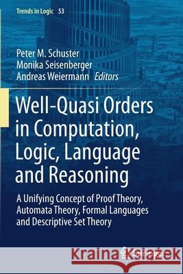 Well-Quasi Orders in Computation, Logic, Language and Reasoning: A Unifying Concept of Proof Theory, Automata Theory, Formal Languages and Descriptive Peter M. Schuster Monika Seisenberger Andreas Weiermann 9783030302313