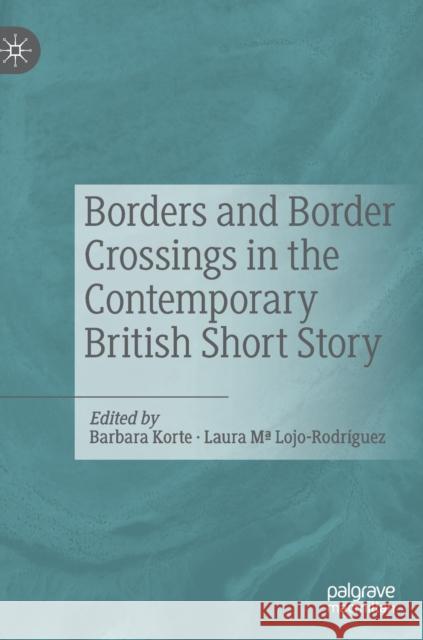Borders and Border Crossings in the Contemporary British Short Story Barbara Korte Laura Lojo-Rodriguez 9783030303587 Palgrave MacMillan