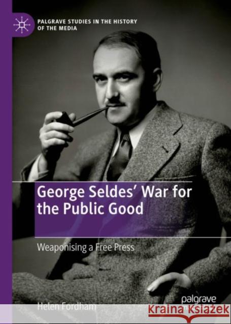 George Seldes' War for the Public Good: Weaponising a Free Press Fordham, Helen 9783030308766 Palgrave Pivot