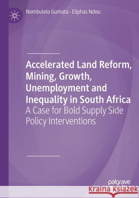 Accelerated Land Reform, Mining, Growth, Unemployment and Inequality in South Africa: A Case for Bold Supply Side Policy Interventions Nombulelo Gumata Eliphas Ndou 9783030308865 Palgrave MacMillan