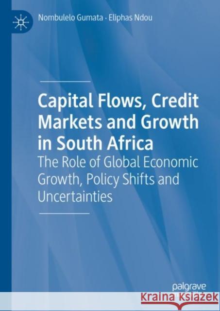 Capital Flows, Credit Markets and Growth in South Africa: The Role of Global Economic Growth, Policy Shifts and Uncertainties Gumata, Nombulelo 9783030308872 Palgrave MacMillan