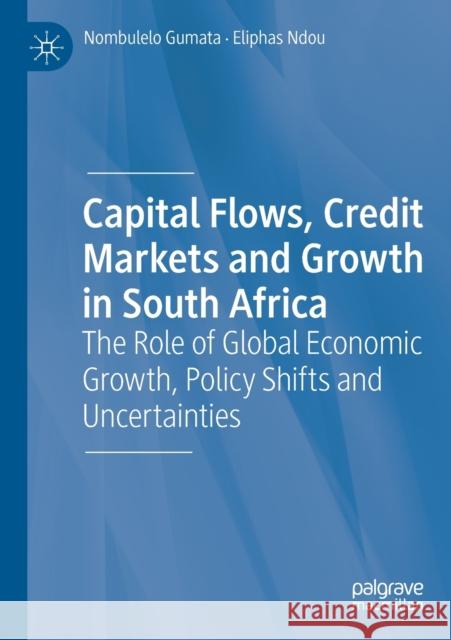 Capital Flows, Credit Markets and Growth in South Africa: The Role of Global Economic Growth, Policy Shifts and Uncertainties Nombulelo Gumata Eliphas Ndou 9783030308902 Palgrave MacMillan