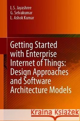Getting Started with Enterprise Internet of Things: Design Approaches and Software Architecture Models L. S. Jayashree G. Selvakumar L. Ashok Kumar 9783030309442 Springer