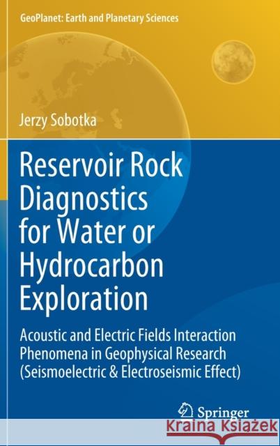 Reservoir Rock Diagnostics for Water or Hydrocarbon Exploration: Acoustic and Electric Fields Interaction Phenomena in Geophysical Research (Seismoele Sobotka, Jerzy 9783030310486 Springer