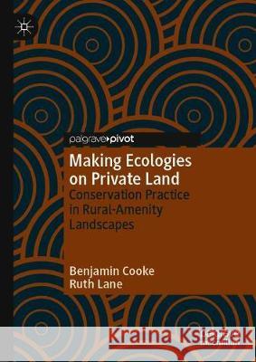 Making Ecologies on Private Land: Conservation Practice in Rural-Amenity Landscapes Cooke, Benjamin 9783030312176 Palgrave Pivot
