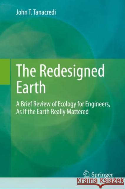 The Redesigned Earth: A Brief Review of Ecology for Engineers, as If the Earth Really Mattered Tanacredi, John T. 9783030312350