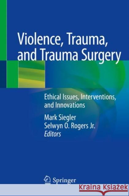Violence, Trauma, and Trauma Surgery: Ethical Issues, Interventions, and Innovations Mark Siegler Selwyn O. Roger 9783030312480 Springer