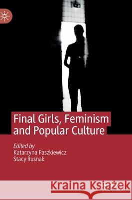 Final Girls, Feminism and Popular Culture Katarzyna Paszkiewicz Stacy Rusnak 9783030315221