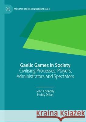 Gaelic Games in Society: Civilising Processes, Players, Administrators and Spectators Connolly, John 9783030316983 Palgrave MacMillan