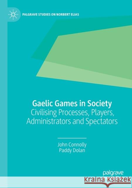 Gaelic Games in Society: Civilising Processes, Players, Administrators and Spectators John Connolly Paddy Dolan 9783030317010