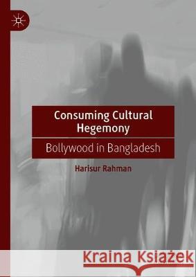 Consuming Cultural Hegemony: Bollywood in Bangladesh Rahman, Harisur 9783030317065 Palgrave MacMillan