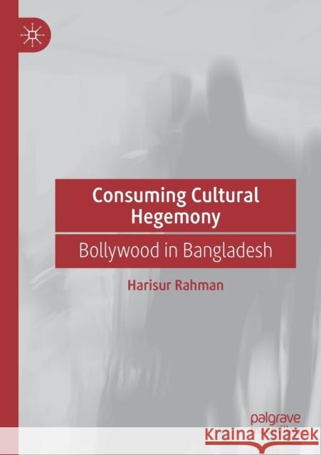 Consuming Cultural Hegemony: Bollywood in Bangladesh Harisur Rahman 9783030317096 Palgrave MacMillan
