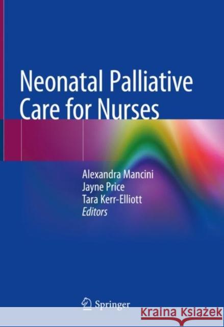 Neonatal Palliative Care for Nurses Alexandra Mancini Jayne Price Tara Kerr-Elliott 9783030318765 Springer