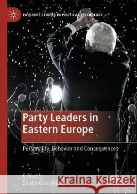 Party Leaders in Eastern Europe: Personality, Behavior and Consequences Sergiu Gherghina 9783030320270
