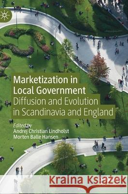 Marketization in Local Government: Diffusion and Evolution in Scandinavia and England Lindholst, Andrej Christian 9783030324773 Palgrave MacMillan