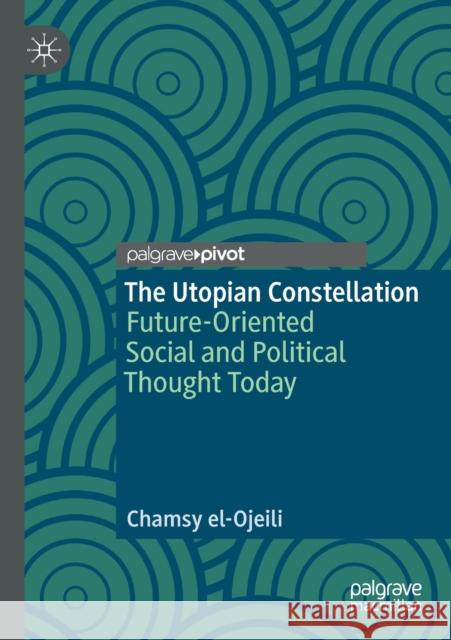 The Utopian Constellation: Future-Oriented Social and Political Thought Today Chamsy El-Ojeili 9783030325183 Palgrave Pivot