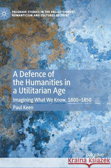 A Defence of the Humanities in a Utilitarian Age: Imagining What We Know, 1800-1850 Keen, Paul 9783030326593