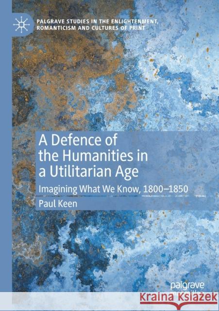 A Defence of the Humanities in a Utilitarian Age: Imagining What We Know, 1800-1850 Paul Keen 9783030326623