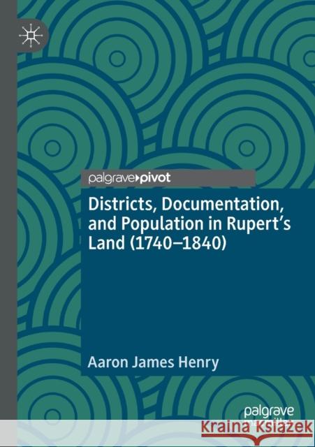 Districts, Documentation, and Population in Rupert's Land (1740-1840) Aaron James Henry 9783030327323