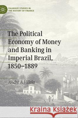 The Political Economy of Money and Banking in Imperial Brazil, 1850-1889 Andre a. Villela 9783030327736 Palgrave MacMillan