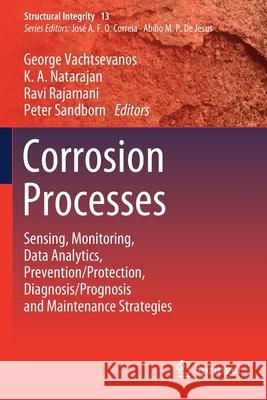 Corrosion Processes: Sensing, Monitoring, Data Analytics, Prevention/Protection, Diagnosis/Prognosis and Maintenance Strategies George Vachtsevanos K. A. Natarajan Ravi Rajamani 9783030328337 Springer