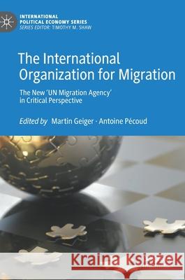 The International Organization for Migration: The New 'un Migration Agency' in Critical Perspective Geiger, Martin 9783030329754