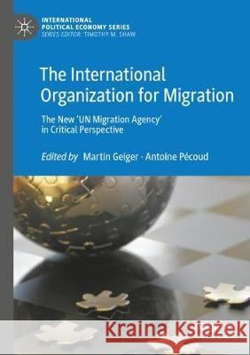 The International Organization for Migration: The New 'un Migration Agency' in Critical Perspective Martin Geiger Antoine P 9783030329785