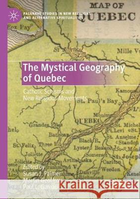 The Mystical Geography of Quebec: Catholic Schisms and New Religious Movements Susan J. Palmer Martin Geoffroy Paul L. Gareau 9783030330644